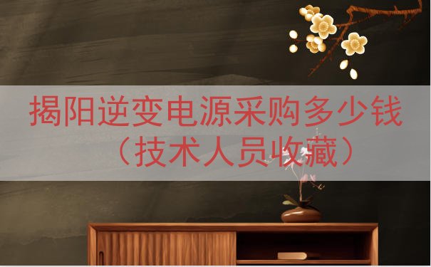 揭阳逆变电源采购多少钱（技术人员收藏）